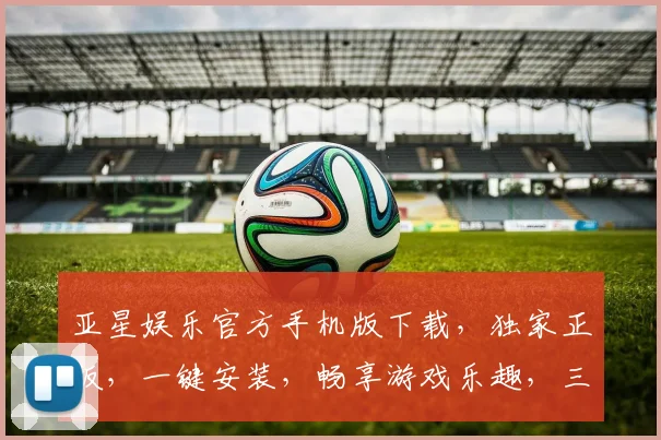 亚星娱乐官方手机版下载，独家正版，一键安装，畅享游戏乐趣，三重优惠，不容错过，快来体验