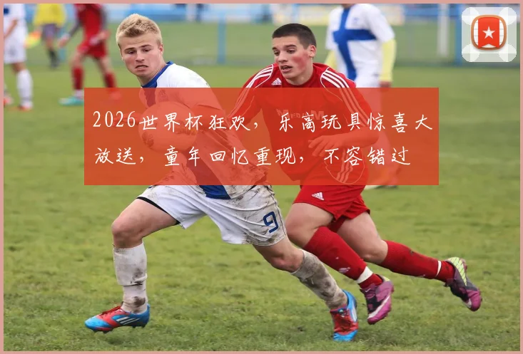 2026世界杯狂欢，乐高玩具惊喜大放送，童年回忆重现，不容错过
