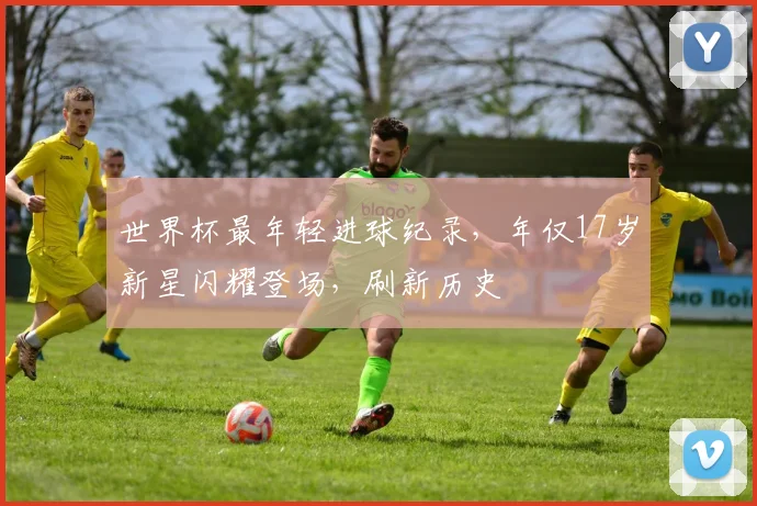 世界杯最年轻进球纪录，年仅17岁新星闪耀登场，刷新历史