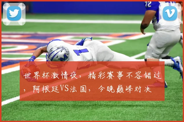 世界杯激情夜，精彩赛事不容错过，阿根廷VS法国，今晚巅峰对决