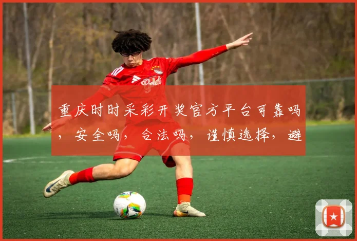 重庆时时采彩开奖官方平台可靠吗，安全吗，合法吗，谨慎选择，避免风险。