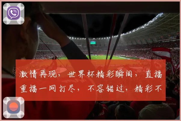 激情再现，世界杯精彩瞬间，直播重播一网打尽，不容错过，精彩不停歇