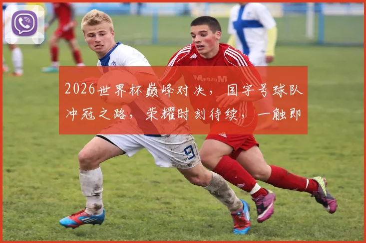 2026世界杯巅峰对决，国字号球队冲冠之路，荣耀时刻待续，一触即发