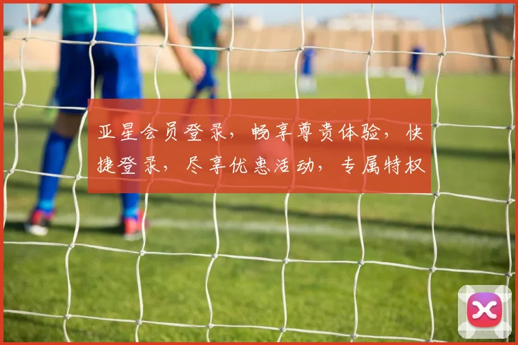 亚星会员登录，畅享尊贵体验，快捷登录，尽享优惠活动，专属特权，不容错过