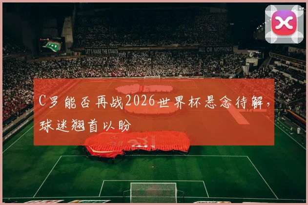 C罗能否再战2026世界杯悬念待解，球迷翘首以盼