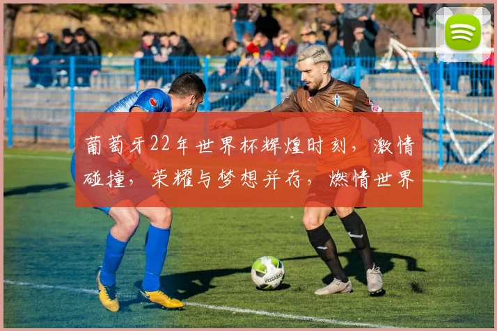 葡萄牙22年世界杯辉煌时刻，激情碰撞，荣耀与梦想并存，燃情世界