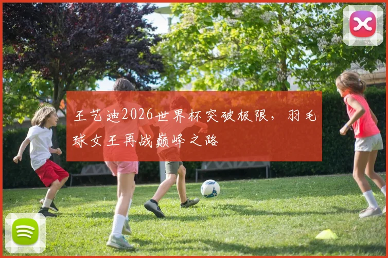 王艺迪2026世界杯突破极限，羽毛球女王再战巅峰之路