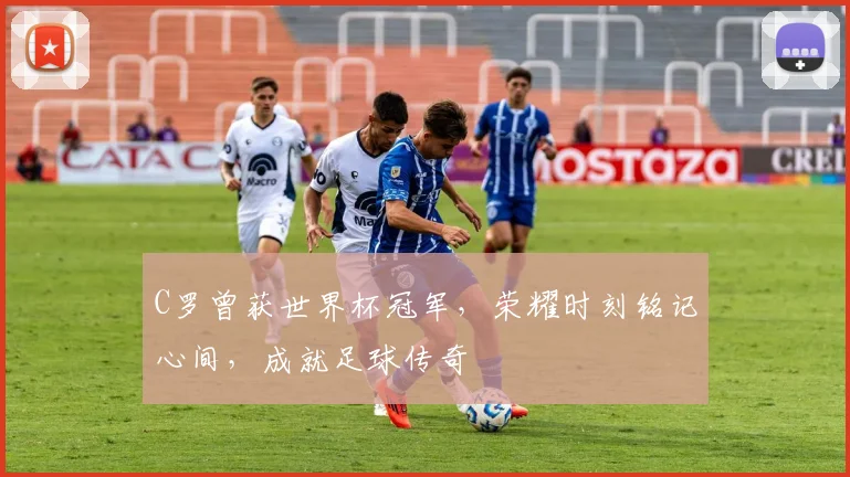 C罗曾获世界杯冠军，荣耀时刻铭记心间，成就足球传奇
