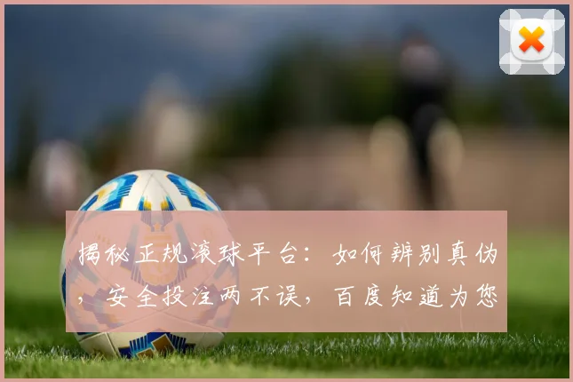 揭秘正规滚球平台：如何辨别真伪，安全投注两不误，百度知道为您解答