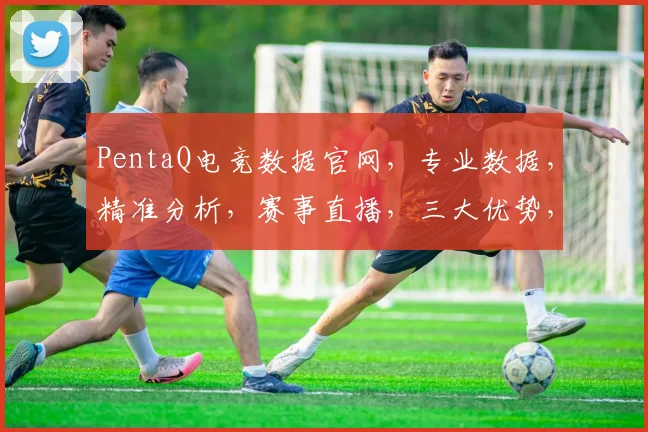 PentaQ电竞数据官网，专业数据，精准分析，赛事直播，三大优势，一网打尽