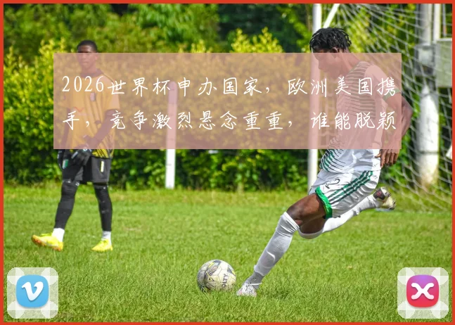 2026世界杯申办国家，欧洲美国携手，竞争激烈悬念重重，谁能脱颖而出