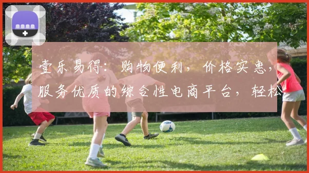 壹乐易得：购物便利，价格实惠，服务优质的综合性电商平台，轻松购物，体验非凡