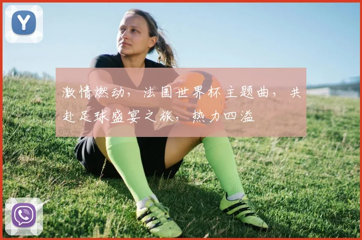 激情燃动，法国世界杯主题曲，共赴足球盛宴之旅，热力四溢