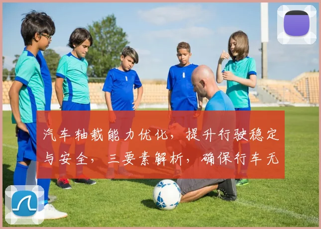 汽车轴载能力优化，提升行驶稳定与安全，三要素解析，确保行车无忧