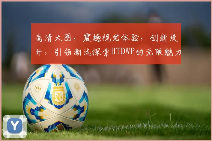 高清大图，震撼视觉体验，创新设计，引领潮流探索HTDWP的无限魅力
