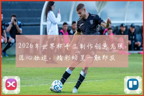 2026年世界杯手工制作创意无限，匠心独运，精彩纷呈一触即发