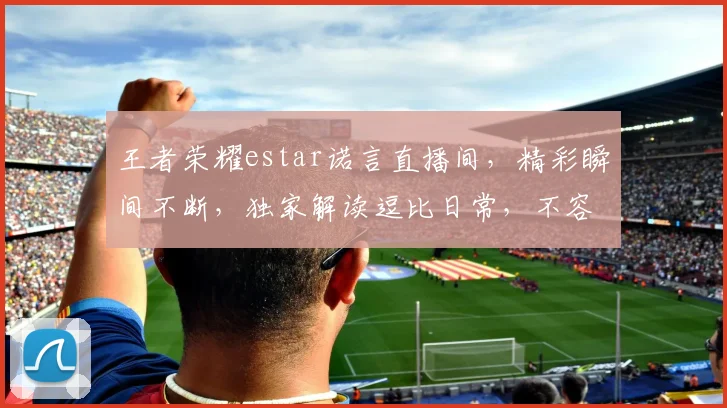 王者荣耀estar诺言直播间，精彩瞬间不断，独家解读逗比日常，不容错过