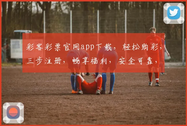 彩客彩票官网app下载，轻松购彩，三步注册，畅享福利，安全可靠，快来体验